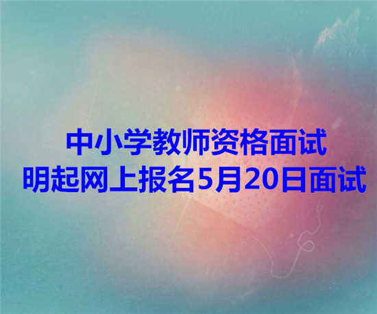 中小學(xué)教師資格面試 明起網(wǎng)上報(bào)名5月20日面試