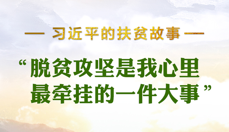 習近平的扶貧故事丨“脫貧攻堅是我心里最牽掛的一件大事”